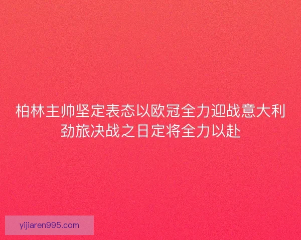 柏林主帅坚定表态以欧冠全力迎战意大利劲旅决战之日定将全力以赴