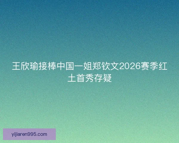 王欣瑜接棒中国一姐郑钦文2026赛季红土首秀存疑