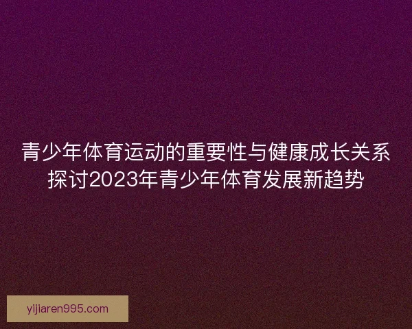青少年体育运动的重要性与健康成长关系探讨2023年青少年体育发展新趋势