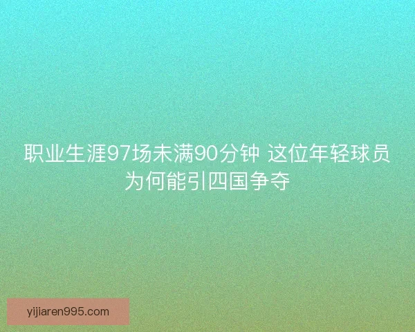 职业生涯97场未满90分钟 这位年轻球员为何能引四国争夺