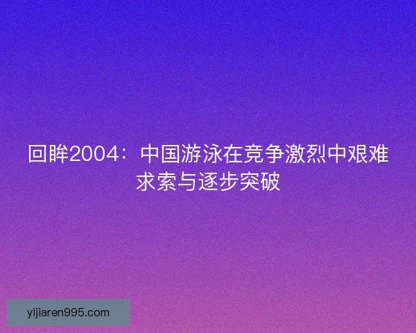 回眸2004：中国游泳在竞争激烈中艰难求索与逐步突破