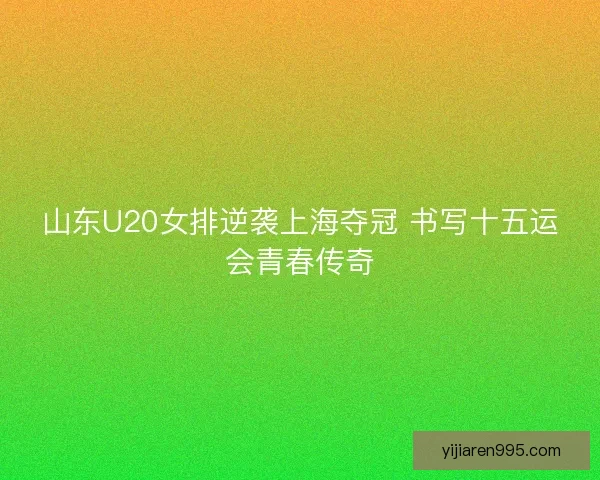 山东U20女排逆袭上海夺冠 书写十五运会青春传奇